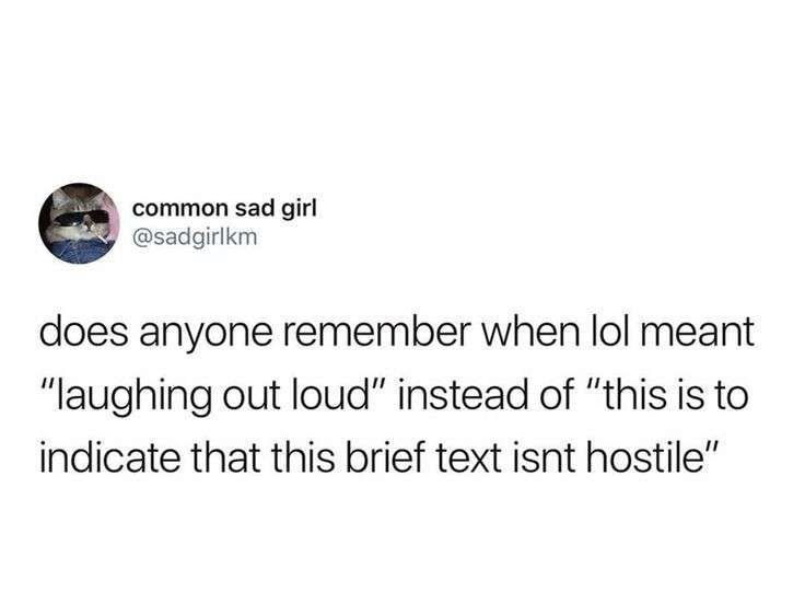 Q common sad girl sadgirlkm does anyone remember when lol meant laughing out loud instead of this is to indicate that this brief text isnt hostile