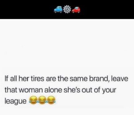 If all her tires are the same brand leave that woman alone shes out of your league 888