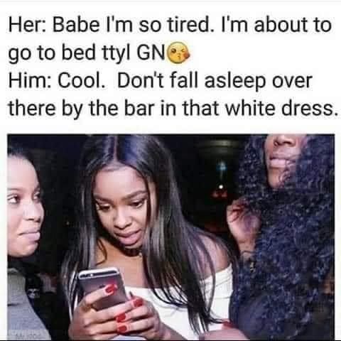 Her Babe Im so tired Im about to go to bed ttyl GNs Him Cool Dont fall asleep over there by the bar in that white dress