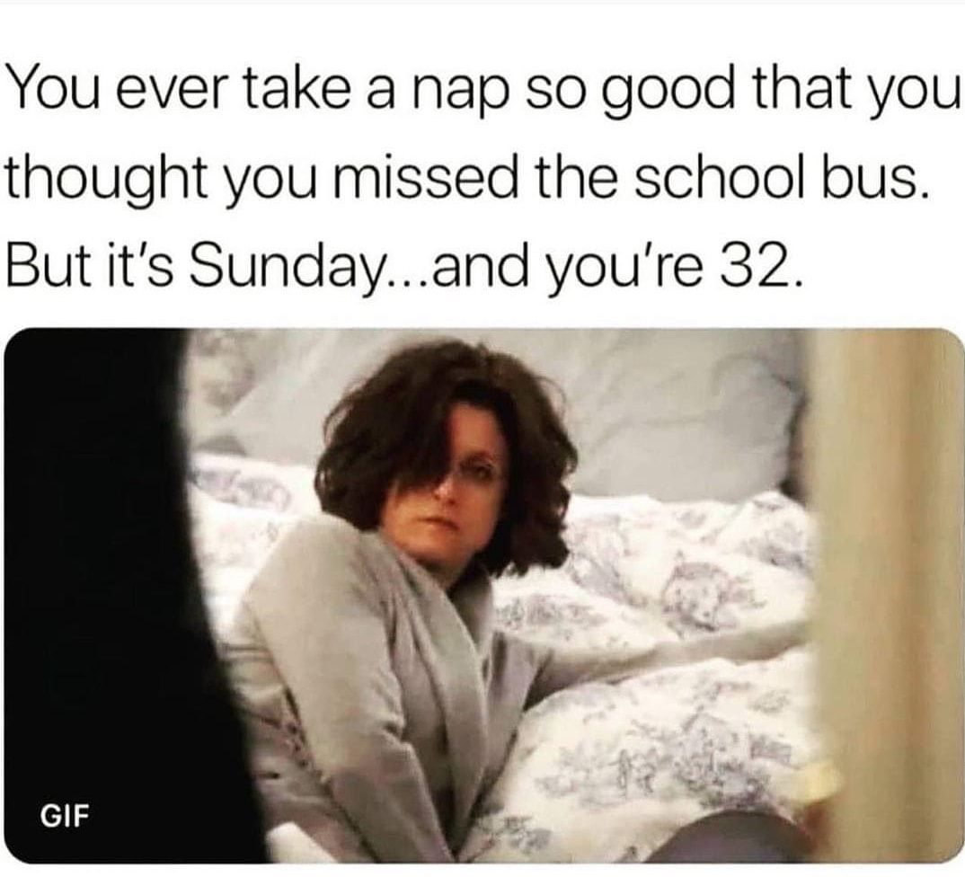 You ever take a nap so good that you thought you missed the school bus But its Sundayand youre 32