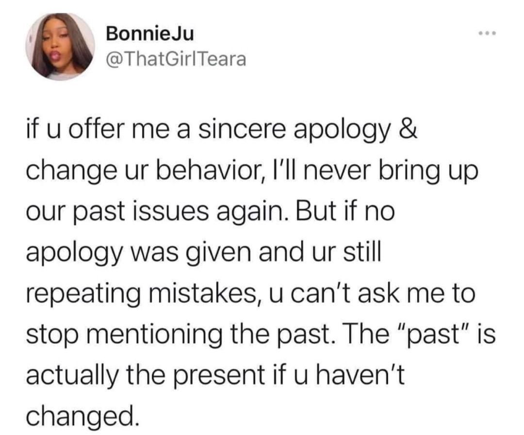 i BonnieJu ThatGirlTeara if u offer me a sincere apology change ur behavior Ill never bring up our past issues again But if no apology was given and ur still repeating mistakes u cant ask me to stop mentioning the past The past is actually the present if u havent changed