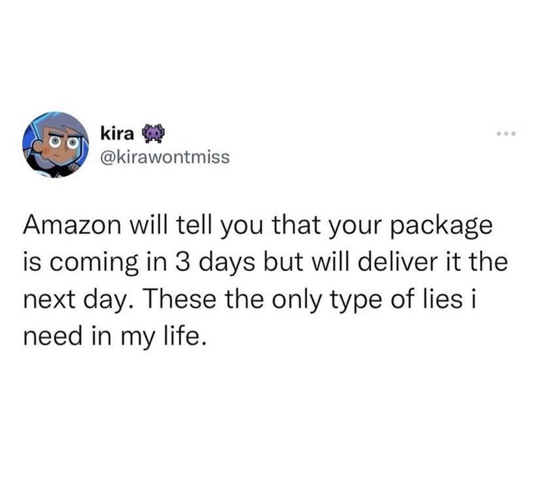 kira 69 kirawontmiss Amazon will tell you that your package is coming in 3 days but will deliver it the next day These the only type of lies i need in my life