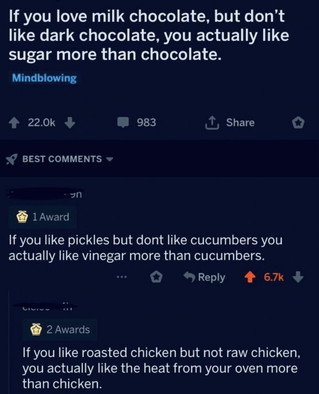vShowerthoughts Y i If you love milk chocolate but dont TCXCET e T BRI TE AT EUT CI GICR G ER R I ET N Mindblowing 4 220k W 983 1 Share o BEST COMMENTS an 1Award If you like pickles but dont like cucumbers you ECJEATERL E gy DI CR GERRSTETT LETE Reply 4 67 2Awards If you like roasted chicken but not raw chicken you actually like the heat from your oven more than chicken