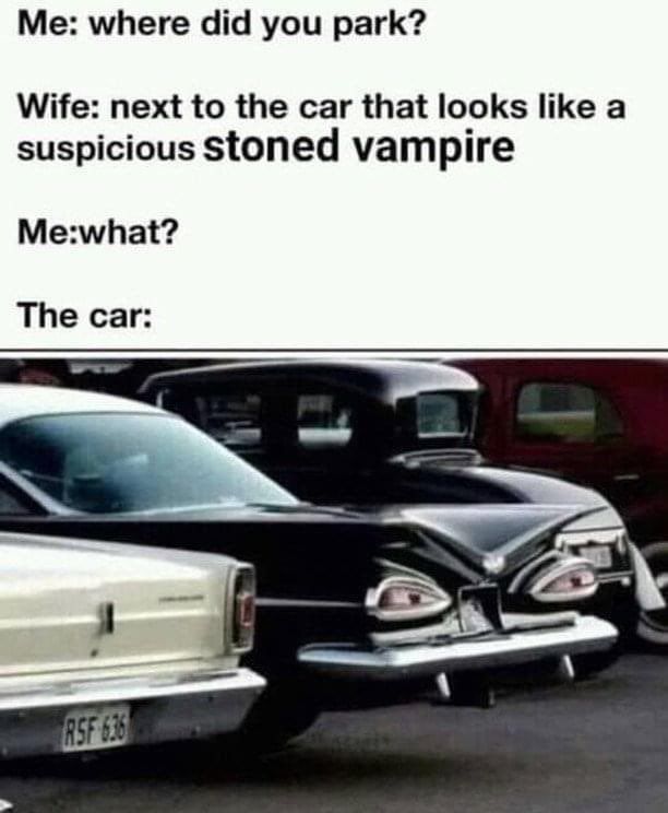 Me where did you park Wife next to the car that looks like a suspicious stoned vampire Mewhat The car