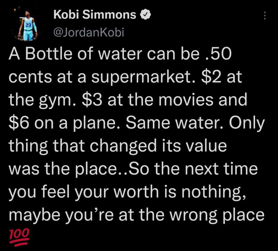 i Kobi Simmons lordanKobi A Bottle of water can be 50 cents at a supermarket 2 at the gym 3 at the movies and 6 on a plane Same water Only thing that changed its value was the placeSo the next time you feel your worth is nothing maybe youre at the wrong place 100