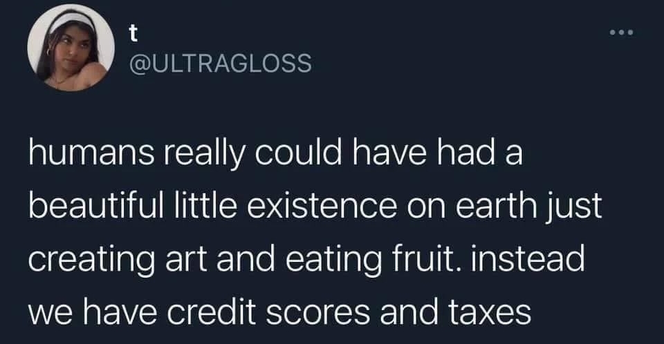 13 upsetting the setup Retweeted ULTRAGLOSS humans really could have had a beautiful little existence on earth just creating art and eating fruit instead we have credit scores and taxes