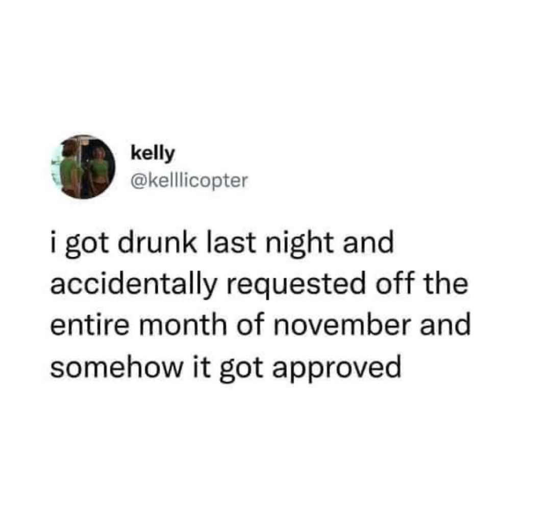kelly R kelllicopter i got drunk last night and accidentally requested off the entire month of november and somehow it got approved