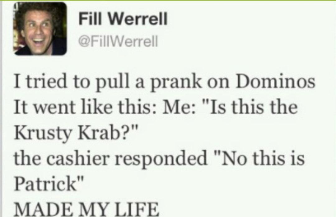 Fill Werrell DFillWerrell I tried to pull a prank on Dominos It went like this Me Is this the Krusty Krab the cashier responded No this is Patrick MADE MY LIFE