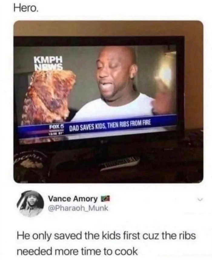 Vance Amory He only saved the kids first cuz the ribs needed more time to cook
