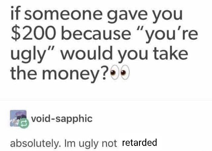 if someone gave you 200 because youre ugly would you take the moneye void sapphic absolutely Im ugly not retarded