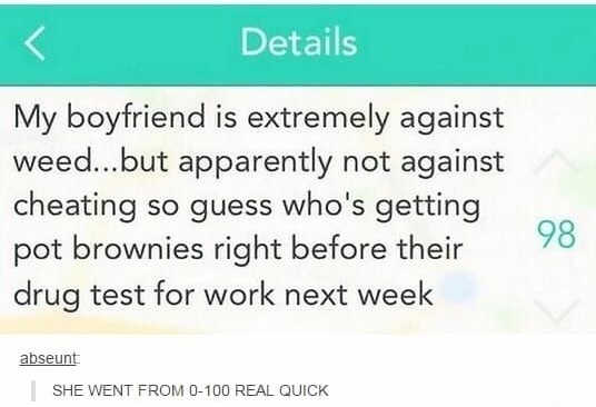 BISYETS My boyfriend is extremely against weedbut apparently not against cheating so guess whos getting pot brownies right before their drug test for work next week 98 abseunt SHE WENT FROM 0 100 REAL QUICK