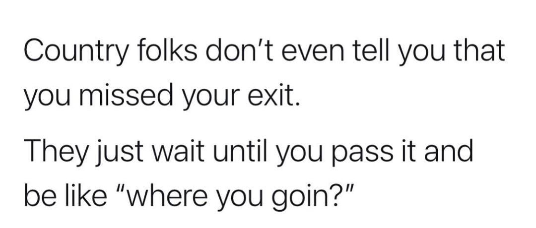 Country folks dont even tell you that you missed your exit They just wait until you pass it and be like where you goin