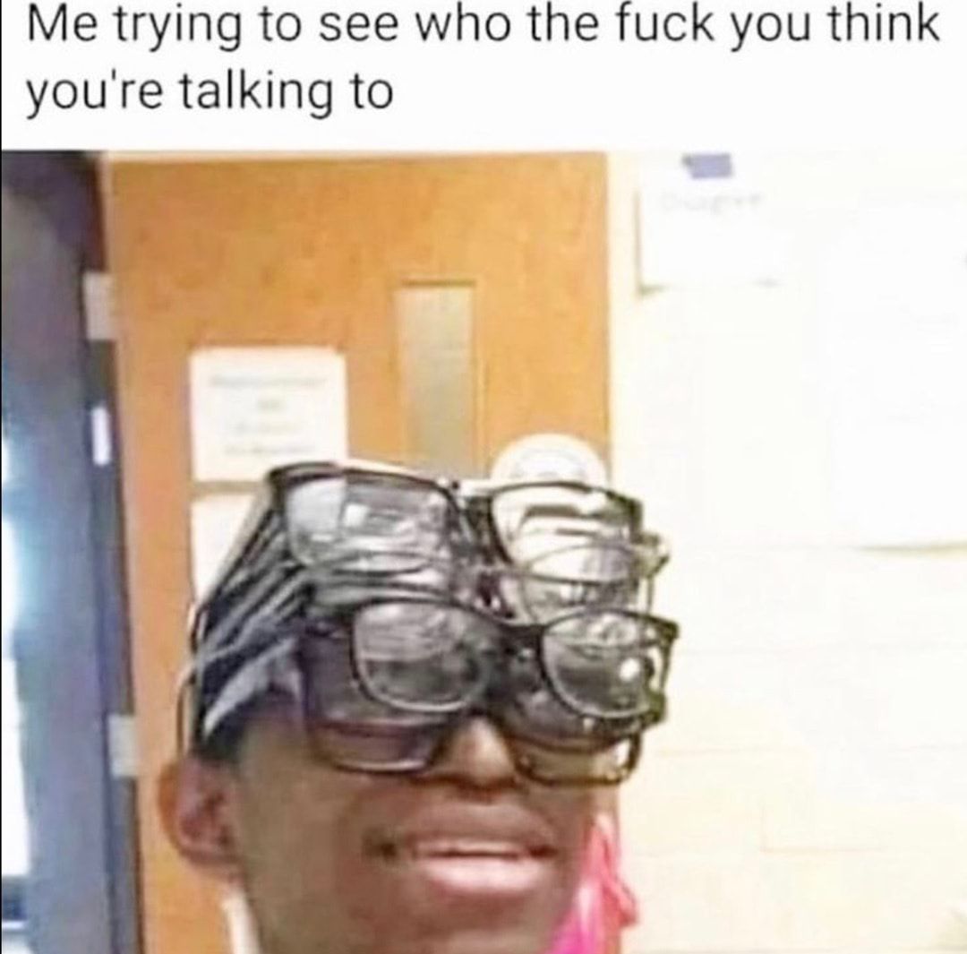 Me trying to see who the fuck you think youre talking to