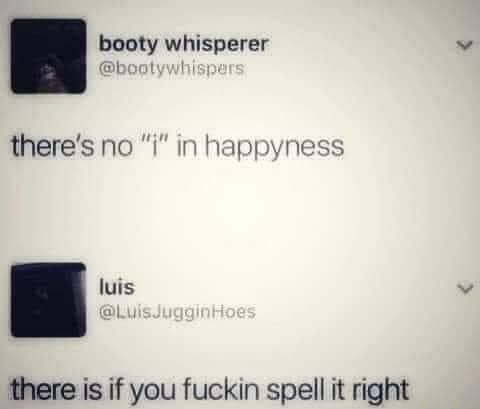 booty whisperer ol i theres no i in happyness e there is if you fuckin spell it right