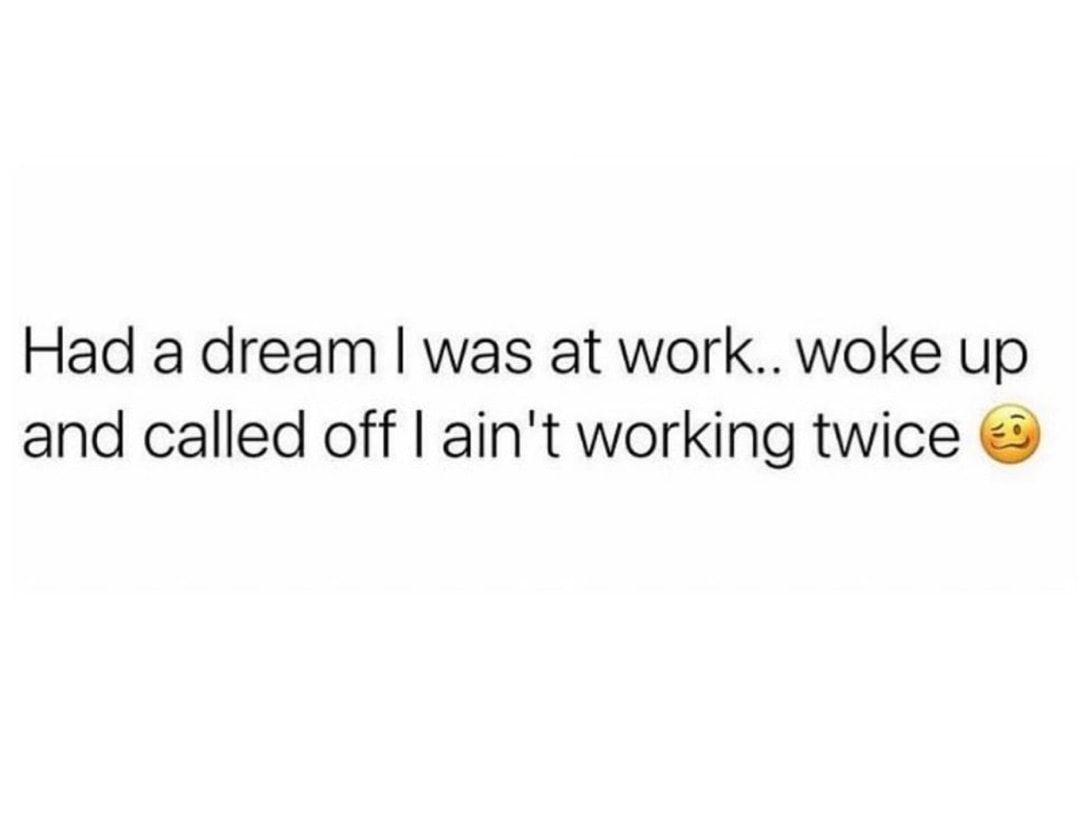 Had a dream was at work woke up and called off aint working twice