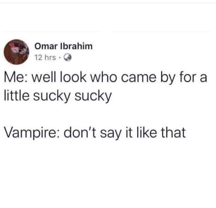 Omar Ibrahim 12hrs Me well look who came by for a little sucky sucky Vampire dont say it like that