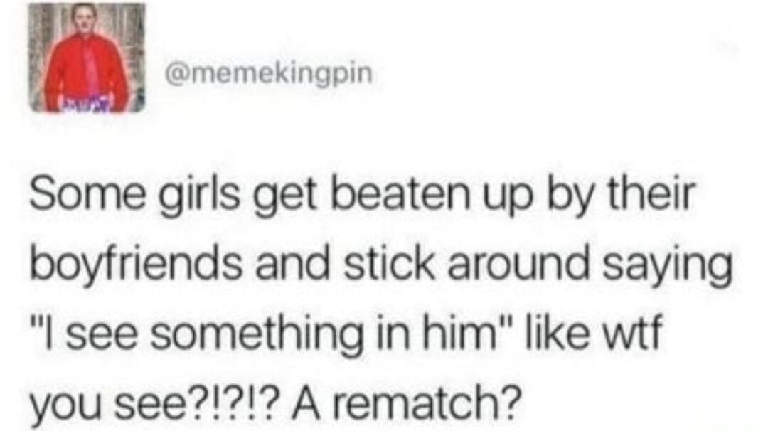 memekingpin Some girls get beaten up by their boyfriends and stick around saying I see something in him like wtf