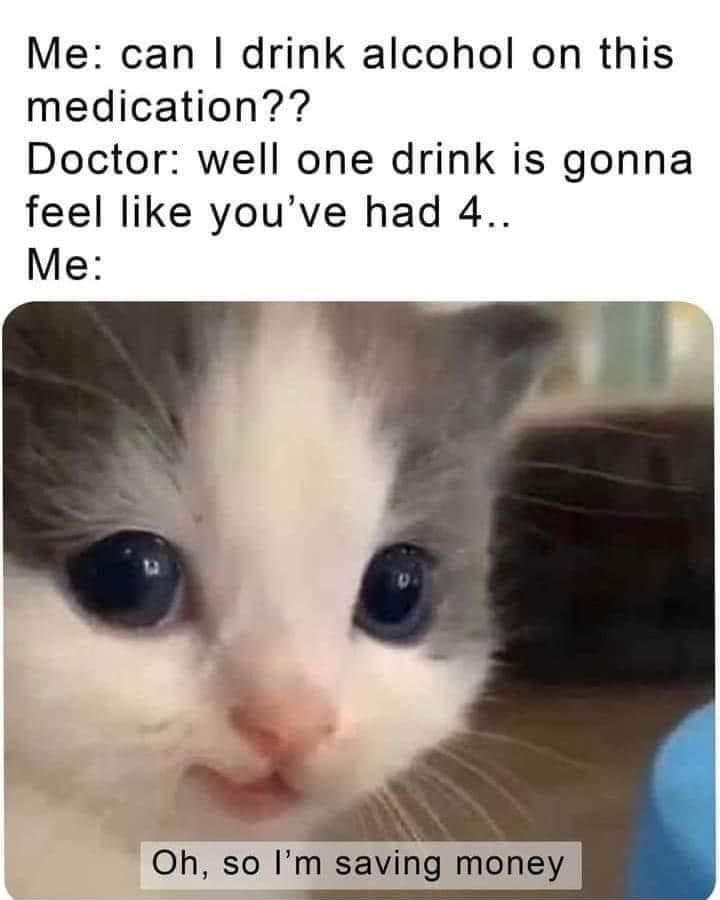 Me can drink alcohol on this medication Doctor well one drink is gonna feel like youve had 4 Me o Y Oh so Im saving money
