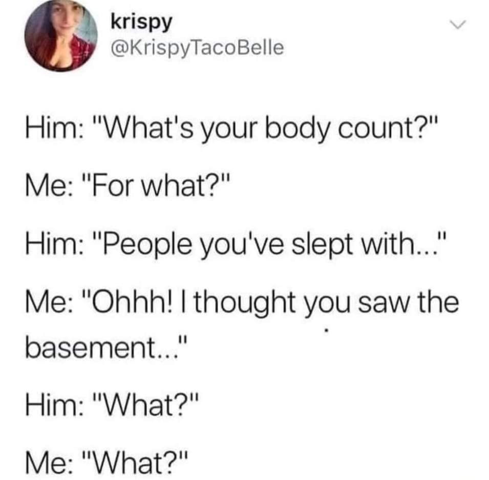 krispy KrispyTacoBelle Him Whats your body count Me For what Him People youve slept with Me Ohhh thought you saw the basement Him What Me What