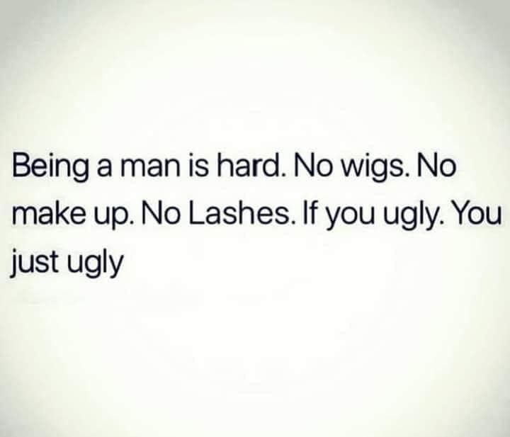 Being a man is hard No wigs No make up No Lashes If you ugly You just ugly