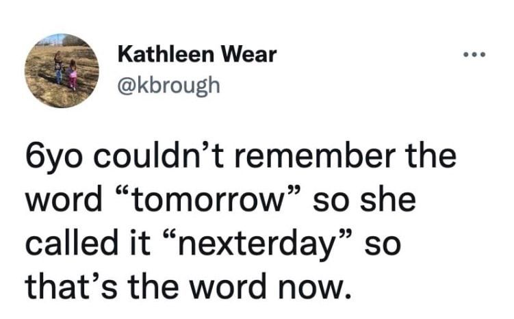 4 Kathleen Wear kbrough 6yo couldnt remember the word tomorrow so she called it nexterday so thats the word now