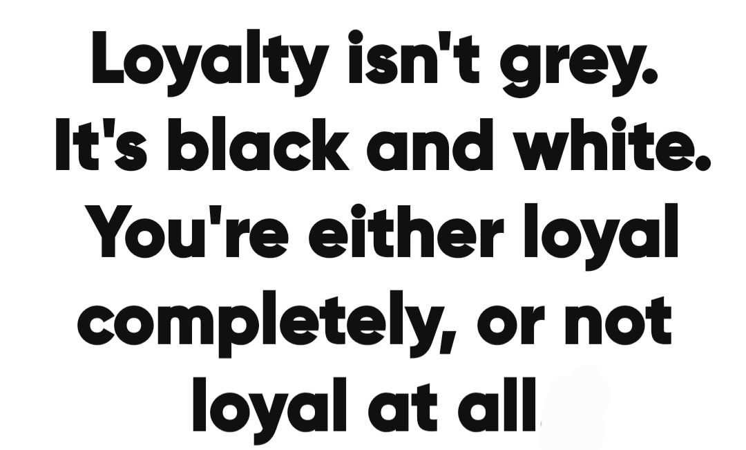 Loyalty isnt grey Its black and white Youre either loyal completely or not loyal at all