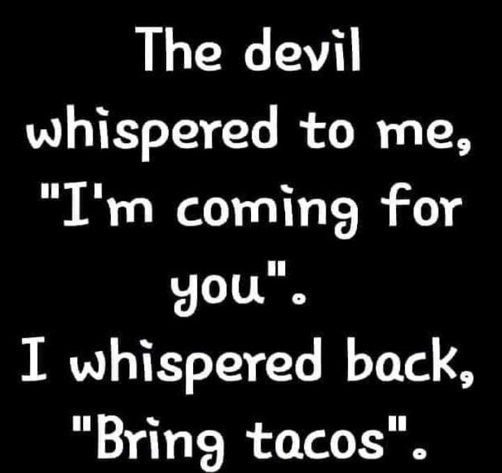 The devil whispered to me Im coming for you I whispered back Bring tacos
