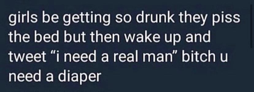 girls be getting so drunk they piss the bed but then wake up and tweet i need a real man bitch u NG EToSlg 949 PM 06 Jul 18