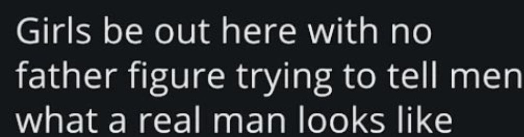 Girls be out here with no father figure trying to tell men what a real man looks like
