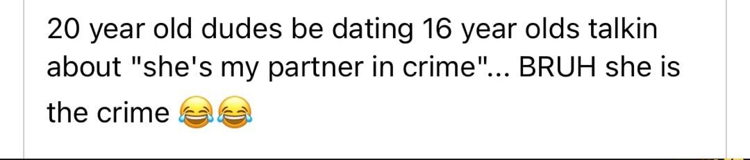 20 year old dudes be dating 16 year olds talkin about shes my partner in crime BRUH she is the crime 28