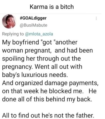 Karma is a bitch GOALdigger BusiMabute Replying to mlota_azola My boyfriend got another woman pregnant and had been spoiling her through out the pregnancy Went all out with babys luxurious needs And organized damage payments on that week he blocked me He done all of this behind my back All to find out hes not the father