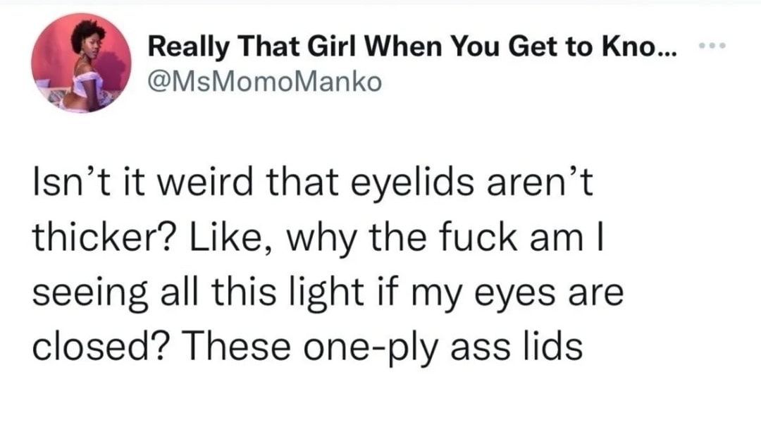 Really That Girl When You Get to Kno MsMomoManko Isnt it weird that eyelids arent thicker Like why the fuck am seeing all this light if my eyes are closed These one ply ass lids
