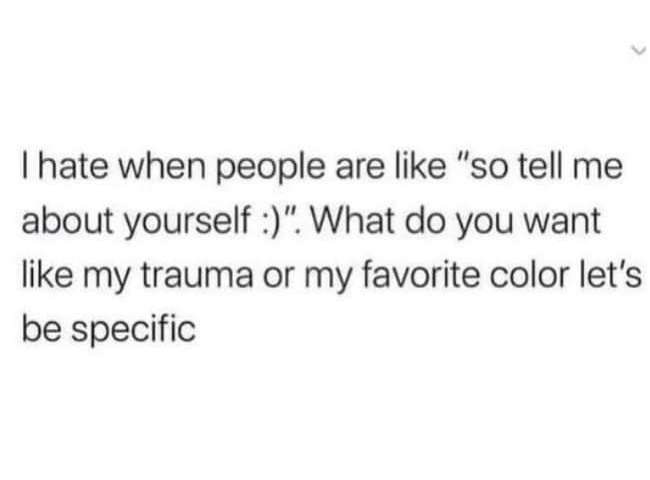 hate when people are like so tell me about yourself What do you want like my trauma or my favorite color lets be specific