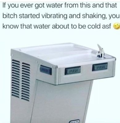 If you ever got water from this and that bitch started vibrating and shaking you know that water about to be cold asf 2