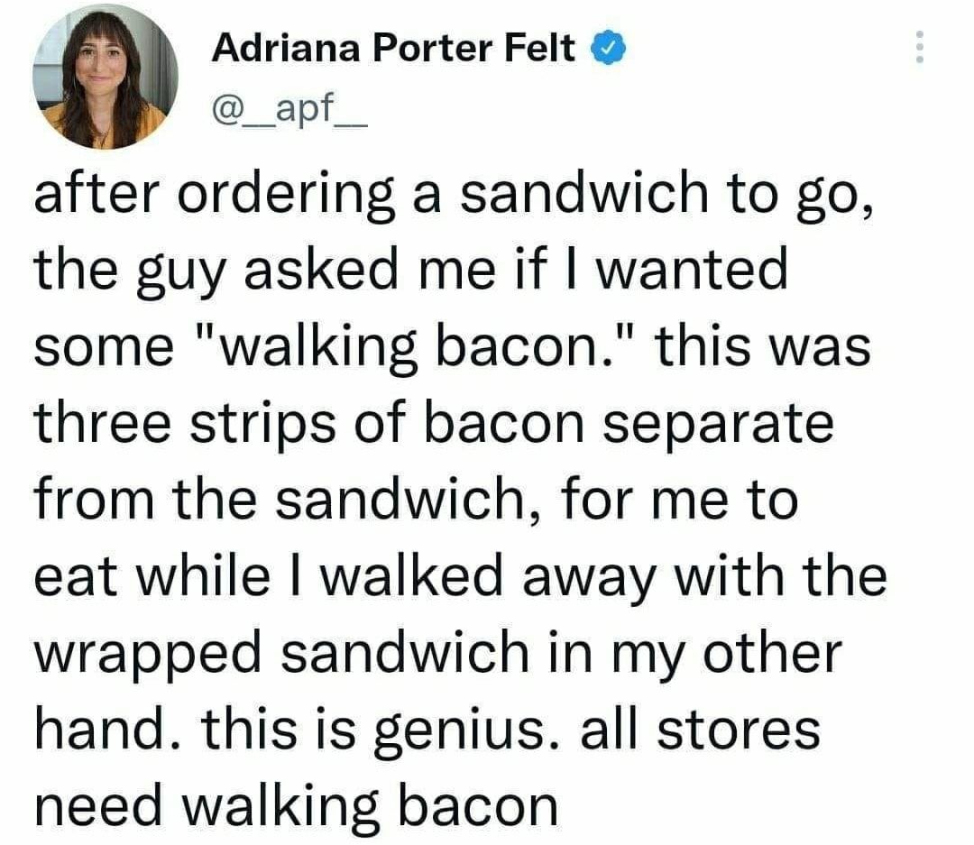 Adriana Porter Felt X _apf_ after ordering a sandwich to go the guy asked me if wanted some walking bacon this was three strips of bacon separate from the sandwich for me to eat while walked away with the wrapped sandwich in my other hand this is genius all stores need walking bacon
