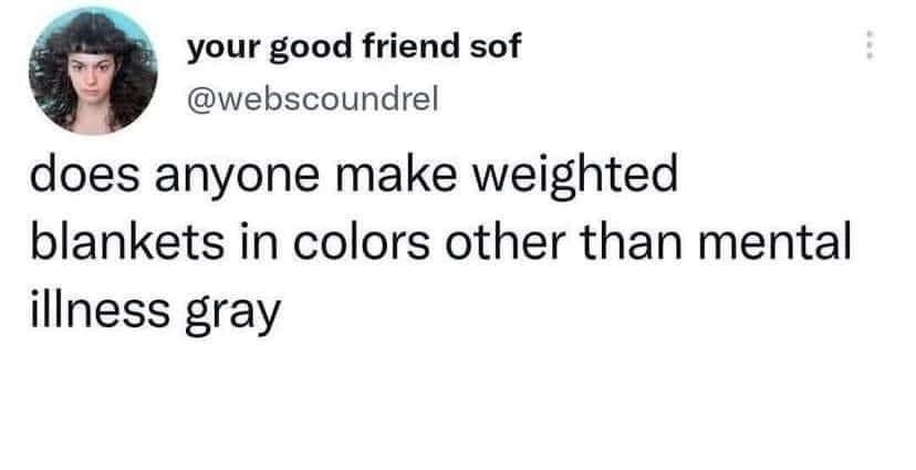 your good friend sof webscoundrel does anyone make weighted blankets in colors other than mental iliness gray