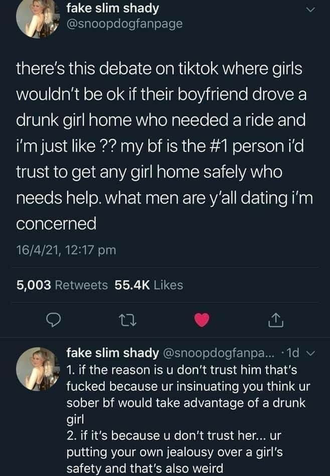 RELCHI L EL T v P snoopdogfanpage theres this debate on tiktok where girls wouldnt be ok if their boyfriend drove a drunk girl home who needed a ride and imjust like my bf is the 1 person id trust to get any girl home safely who needs help what men are yall dating im SelyleTgyEle 16421 1217 pm 5003 Retweets 554K Likes Q o L fake slim shady snoopdogfanpa 1d v Q 1 if the reason is u dont trust him t
