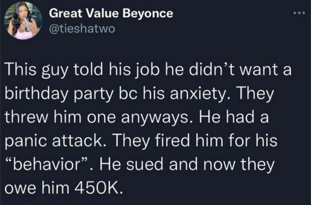 ERLENT g Great Value Beyonce This guy told his job he didnt want a birthday party bc his anxiety They threw him one anyways He had a panic attack They fired him for his behavior He sued and now they owe him 450K