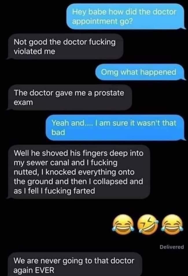 Not good the doctor fucking violated me The doctor gave me a prostate exam Well he shoved his fingers deep into my sewer canal and fucking nutted knocked everything onto the ground and then collapsed and ECRE RV T RETa L Delivered L CEICHEVEIL LT RGRGEe bl Gl ECEILNAY S