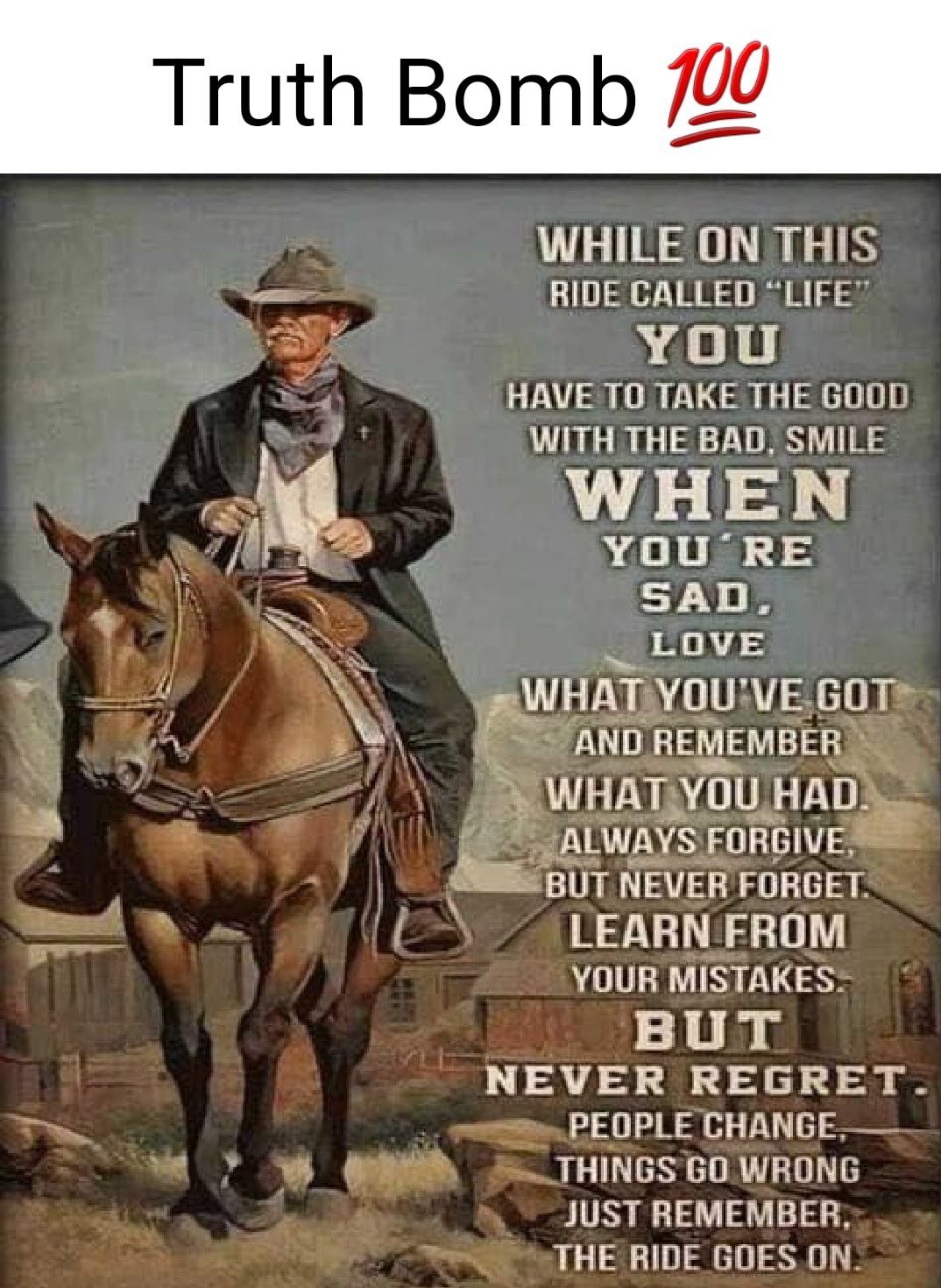 Truth Bomb WHILE ONTHIS RIDE CALLED LIFE Er YOou 1 HAVETO TAKE THE GOOD WITH THE BAD SMILE A A0 YOU RE SAD LOVE y WHAT WYOUNVEGOTS A GEVAEEE ULEY VUU HAI ALWAYS FORGIVE BUT NEVER FORGET LEARN FROM YOUR MISTAKES BUT NEVER REGRET T e PEOPLE CHANGE 4 7 W S THINGSGOWRONG JUST REMEMBER THE RIDE GOES ON
