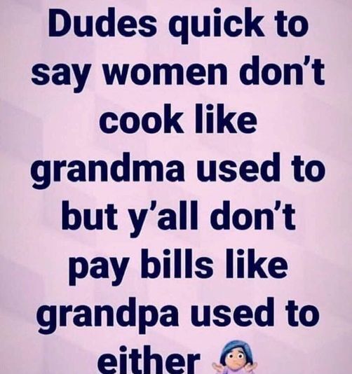 Dudes quick to say women dont cook like grandma used to but yall dont pay bills like grandpa used to either