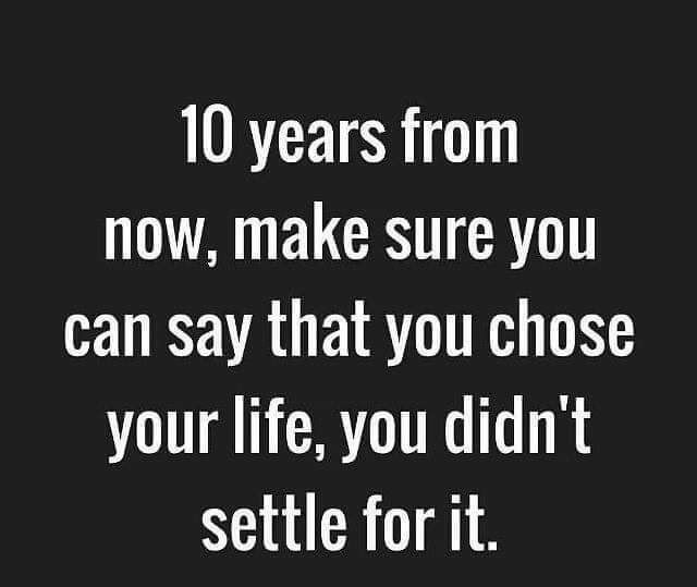 10 years from now make sure you can say that you chose your life you didnt settle for it