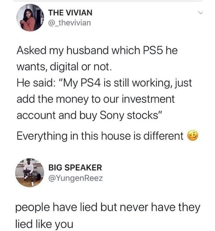 THE VIVIAN _thevivian Asked my husband which PS5 he wants digital or not He said My PS4 is still working just add the money to our investment account and buy Sony stocks Everything in this house is different BIG SPEAKER YungenReez people have lied but never have they lied like you