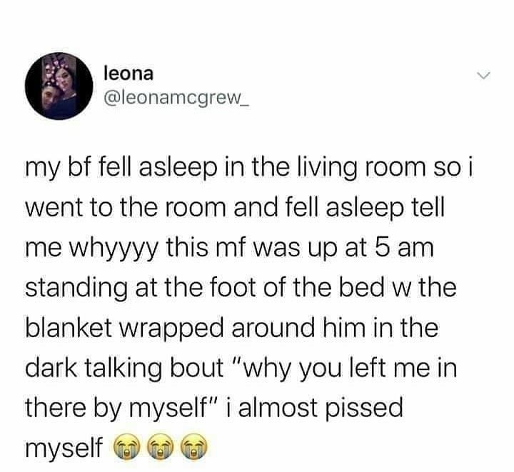 leona leonamegrew_ my bf fell asleep in the living room so i went to the room and fell asleep tell me whyyyy this mf was up at 5 am standing at the foot of the bed w the blanket wrapped around him in the dark talking bout why you left me in there by myself i almost pissed myself