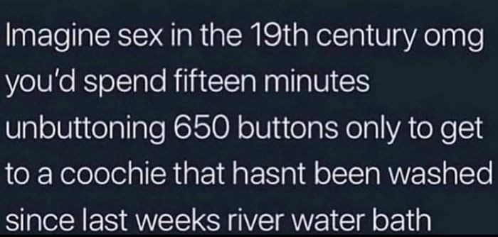 Imagine sex in the 19th century omg ellie kS ollale RilitIla Nl a U1 unbuttoning 650 buttons only to get to a coochie that hasnt been washed since last weeks river water bath