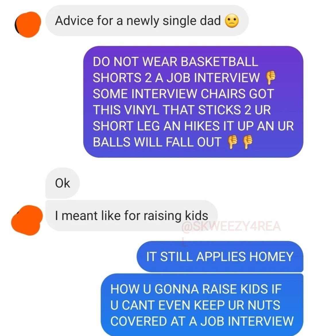 Advice for a newly single dad DO NOT EARB SKETBAI SHORTS 2 A JOB INTERVIEW SOME INTERVIEW CHAIRS GOT B U U e Ok meant like for raising kids ITSTILL APPLIES HOMEY
