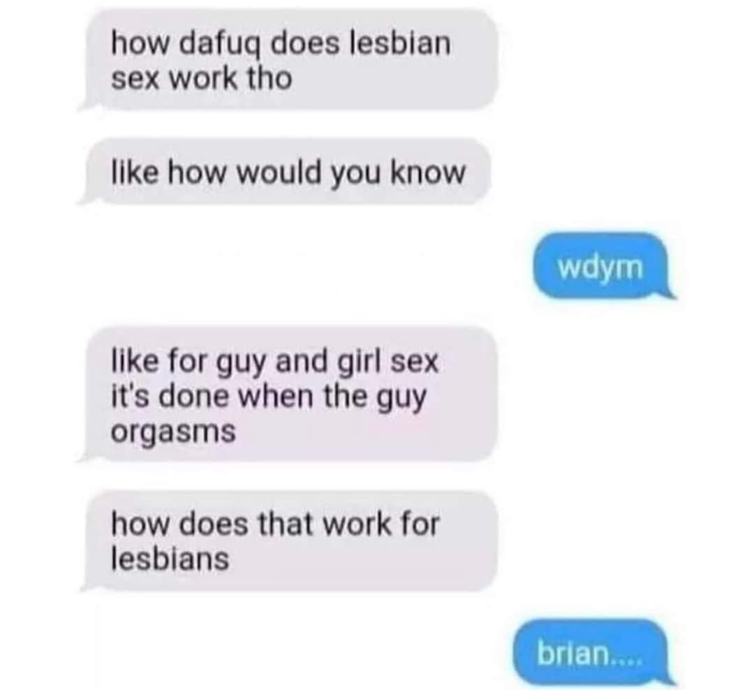 how dafuq does lesbian sex work tho like how would you know like for guy and girl sex its done when the guy orgasms how does that work for lesbians