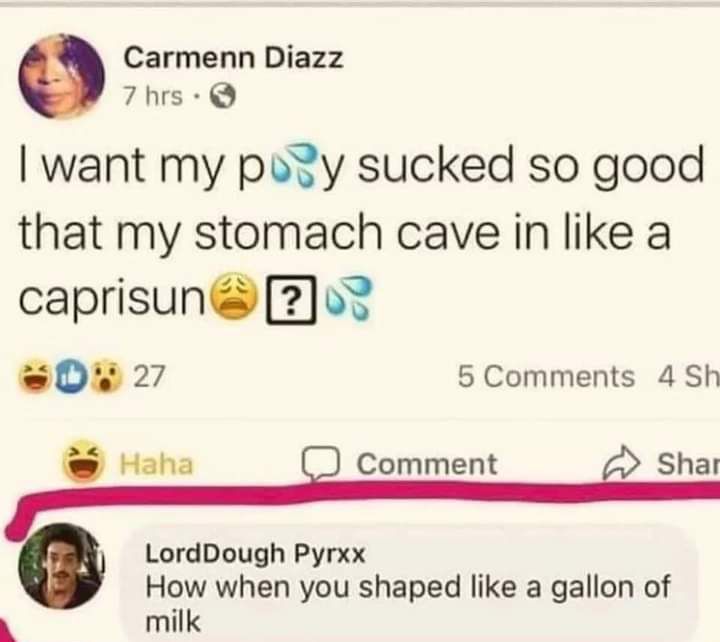 Carmenn Diazz 7hrs want my po3y sucked so good that my stomach cave in like a caprisun2o3 s0w 27 5 Comments 4 Sh Hohe LordDough Pyrxx How when you shaped like a gallon of milk Comment