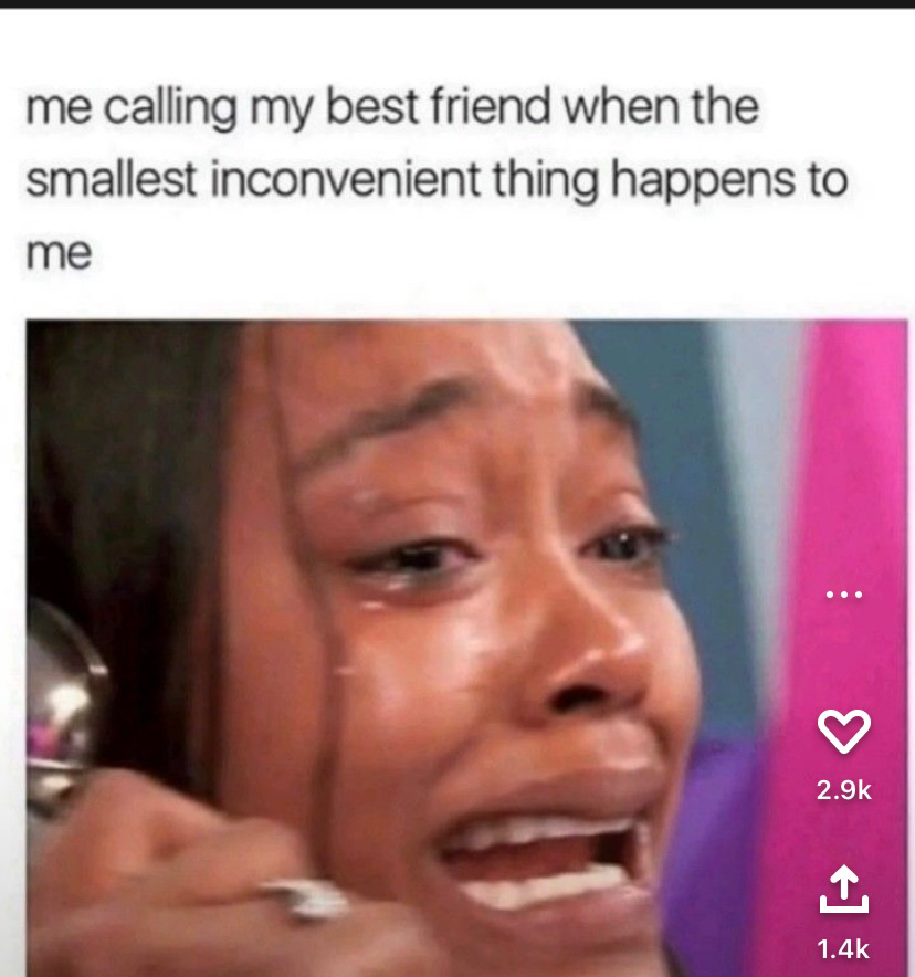 me calling my best friend when the smallest inconvenient thing happens to me I X