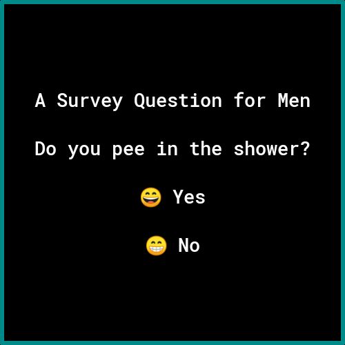 A Survey Question for Men Do you pee in the shower Yes W